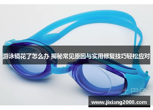 游泳镜花了怎么办 揭秘常见原因与实用修复技巧轻松应对